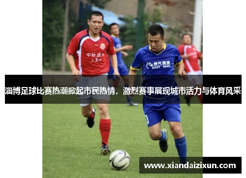 淄博足球比赛热潮掀起市民热情，激烈赛事展现城市活力与体育风采