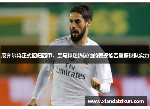 厄齐尔将正式回归西甲，皇马球迷热议他的表现能否重振球队实力