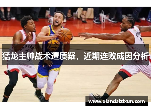 猛龙主帅战术遭质疑，近期连败成因分析