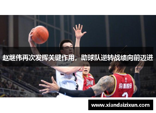 赵继伟再次发挥关键作用，助球队逆转战绩向前迈进
